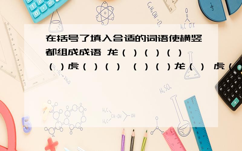 在括号了填入合适的词语使横竖都组成成语 龙（）（）（） （）虎（）（） （）（）龙（） 虎（）（）（）我急急急用啊!龙（）（）（）（）虎（）（） （）（）龙（） （）（）（）虎