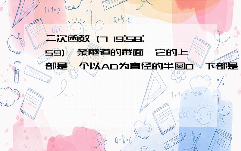 二次函数 (7 19:58:59)一条隧道的截面,它的上部是一个以AD为直径的半圆O,下部是一个矩形ABCD.（1）当AD=4m时,求隧道截面上部半圆O的面积；（2）已知矩形ABCD相邻两边之和为8m,半圆O的半径为r米.