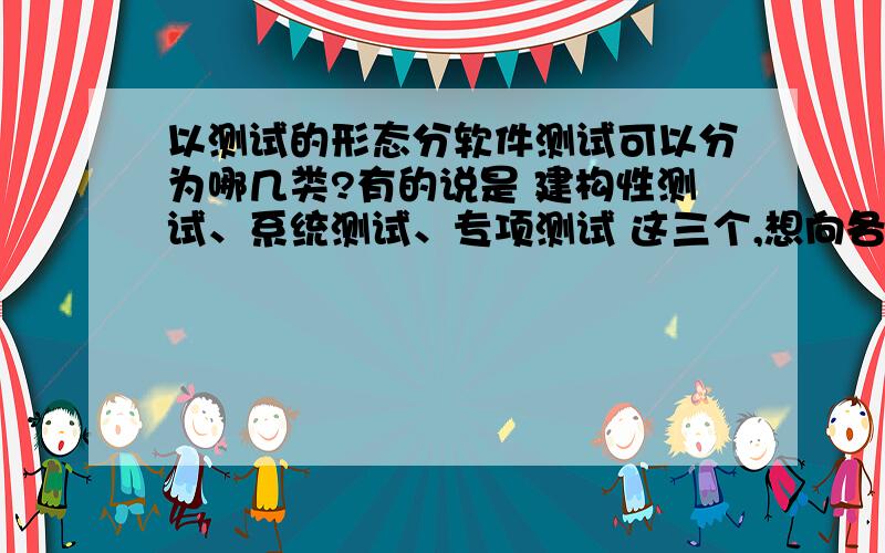 以测试的形态分软件测试可以分为哪几类?有的说是 建构性测试、系统测试、专项测试 这三个,想向各位大侠求证一下.