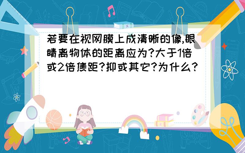 若要在视网膜上成清晰的像,眼睛离物体的距离应为?大于1倍或2倍焦距?抑或其它?为什么?