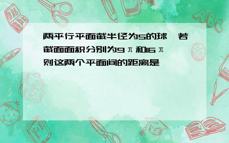 两平行平面截半径为5的球,若截面面积分别为9π和16π,则这两个平面间的距离是