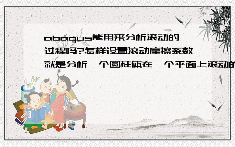 abaqus能用来分析滚动的过程吗?怎样设置滚动摩擦系数就是分析一个圆柱体在一个平面上滚动的过程.怎么设置滚动摩擦系数呀?关于滚动的过程我想用旋转加平移的边界条件,可以吗?