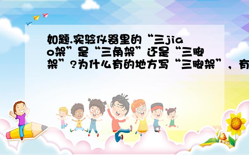 如题.实验仪器里的“三jiao架”是“三角架”还是“三脚架”?为什么有的地方写“三脚架”，有的地方写“三角架”..