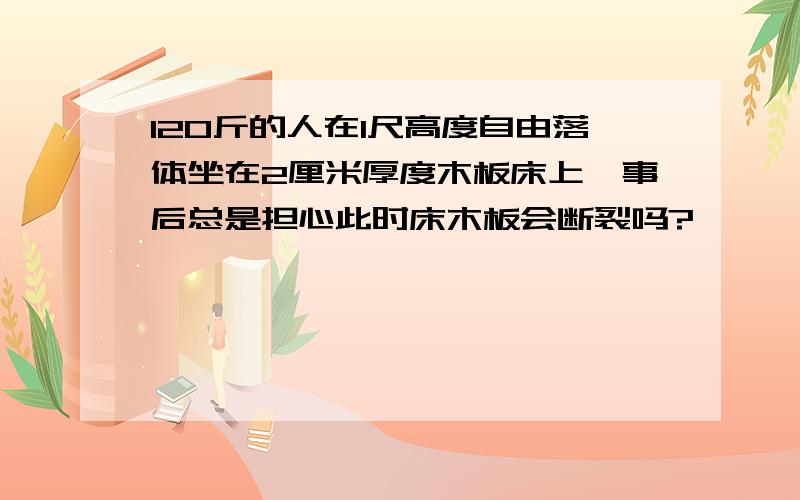 120斤的人在1尺高度自由落体坐在2厘米厚度木板床上,事后总是担心此时床木板会断裂吗?