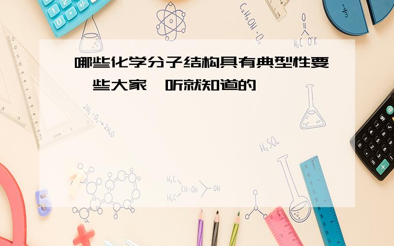 哪些化学分子结构具有典型性要一些大家一听就知道的