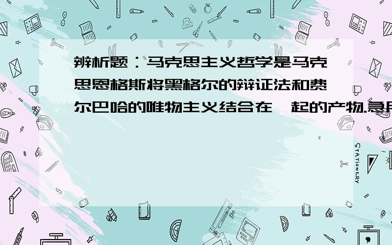 辨析题：马克思主义哲学是马克思恩格斯将黑格尔的辩证法和费尔巴哈的唯物主义结合在一起的产物.急用,