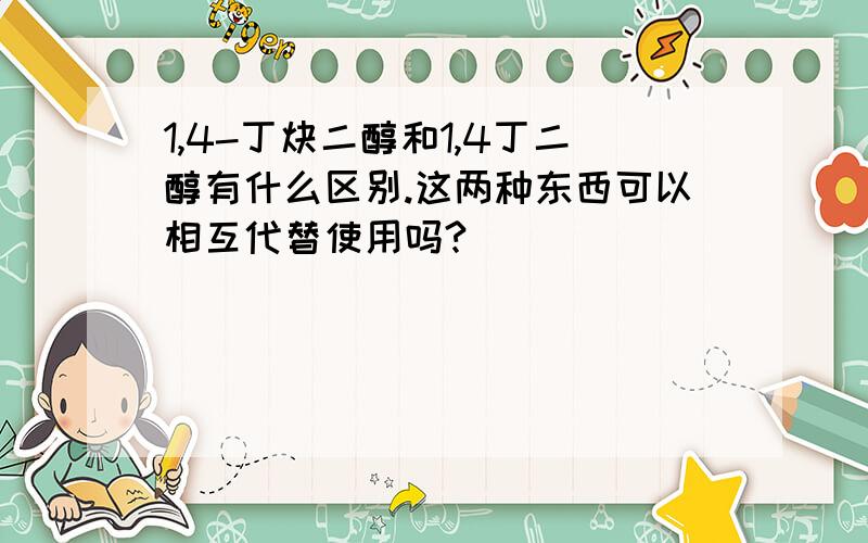 1,4-丁炔二醇和1,4丁二醇有什么区别.这两种东西可以相互代替使用吗?