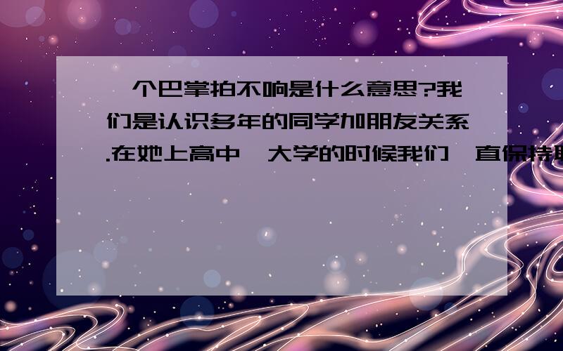 一个巴掌拍不响是什么意思?我们是认识多年的同学加朋友关系.在她上高中、大学的时候我们一直保持联系.彼此相处也很好.就是在她工作后,感觉我们之间发生了变化,她对我的态度是爱理不