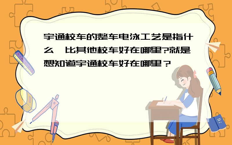 宇通校车的整车电泳工艺是指什么,比其他校车好在哪里?就是想知道宇通校车好在哪里？