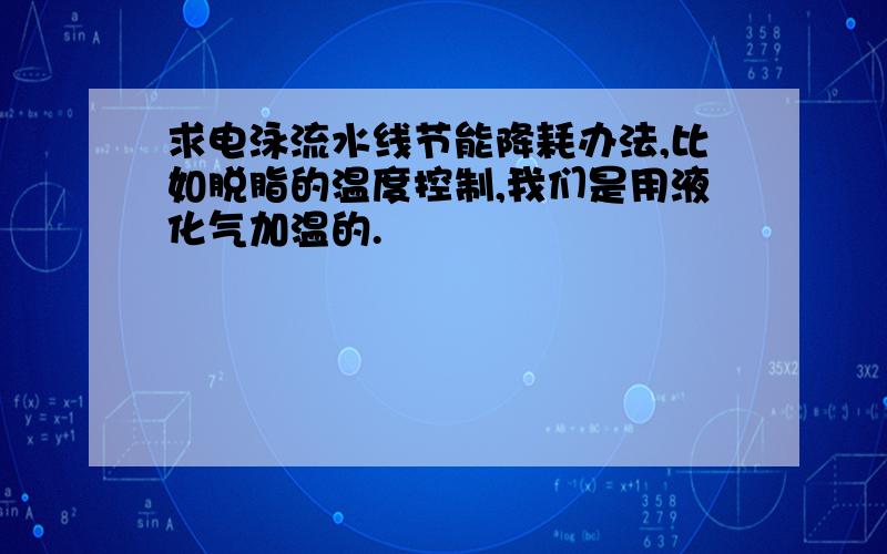 求电泳流水线节能降耗办法,比如脱脂的温度控制,我们是用液化气加温的.