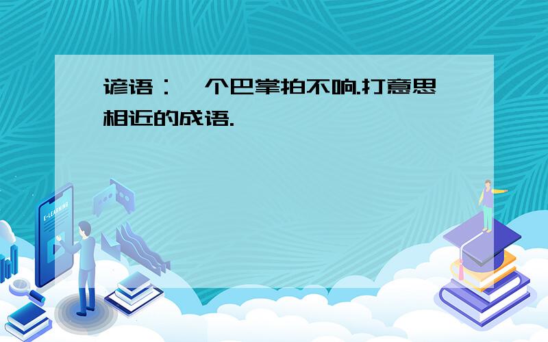 谚语：一个巴掌拍不响.打意思相近的成语.