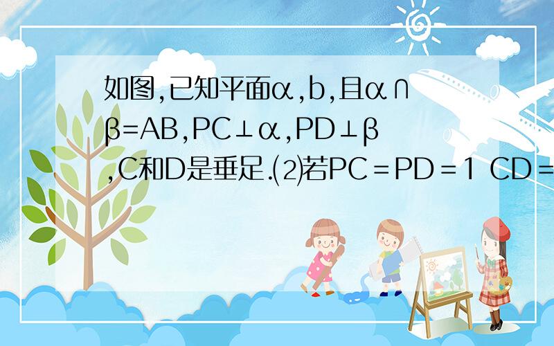 如图,已知平面α,b,且α∩β=AB,PC⊥α,PD⊥β,C和D是垂足.⑵若PC＝PD＝1 CD＝√2 求证：平面a⊥平面B