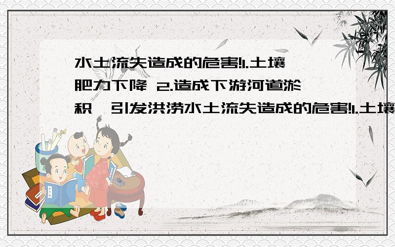 水土流失造成的危害!1.土壤肥力下降 2.造成下游河道淤积,引发洪涝水土流失造成的危害!1.土壤肥力下降 2.造成下游河道淤积,引发洪涝 能不能帮我具体论述下,每个方面大概两百字就行了,还