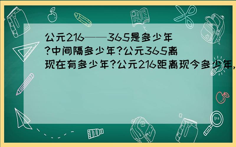 公元216——365是多少年?中间隔多少年?公元365离现在有多少年?公元216距离现今多少年,它们中间经历了多少年?