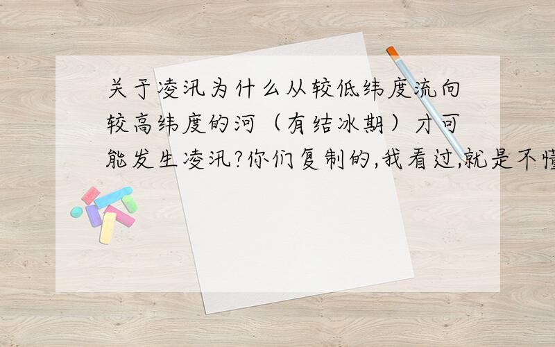 关于凌汛为什么从较低纬度流向较高纬度的河（有结冰期）才可能发生凌汛?你们复制的,我看过,就是不懂.可以讲通俗点吗?