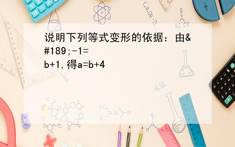 说明下列等式变形的依据：由½-1=½b+1,得a=b+4