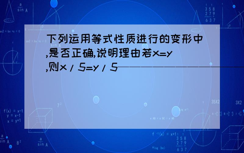 下列运用等式性质进行的变形中,是否正确,说明理由若x=y,则x/5=y/5——————————————————---------若x/a=y/a,则bx=by——————————————————————