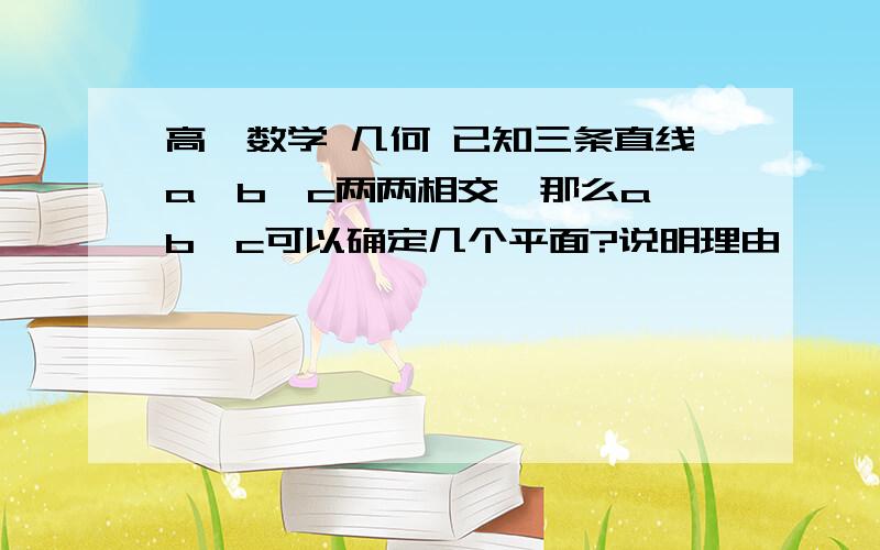 高一数学 几何 已知三条直线a,b,c两两相交,那么a,b,c可以确定几个平面?说明理由