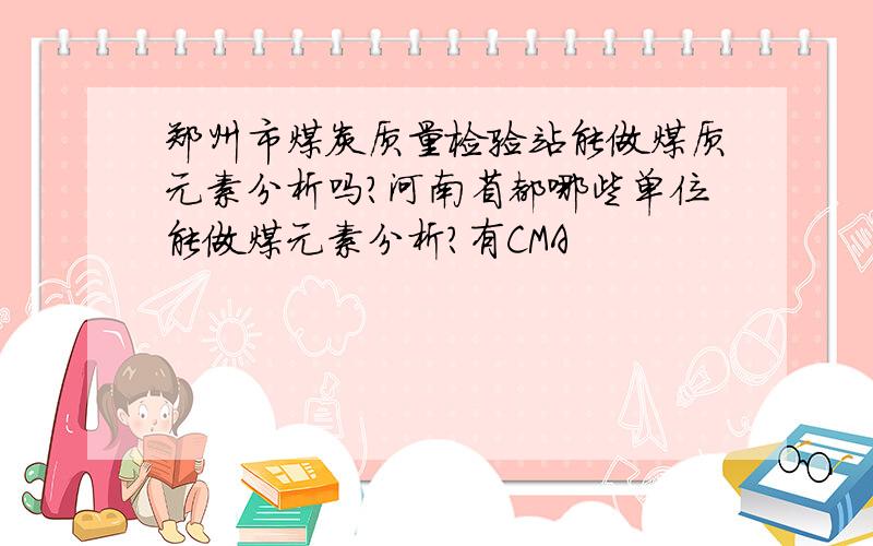 郑州市煤炭质量检验站能做煤质元素分析吗?河南省都哪些单位能做煤元素分析?有CMA