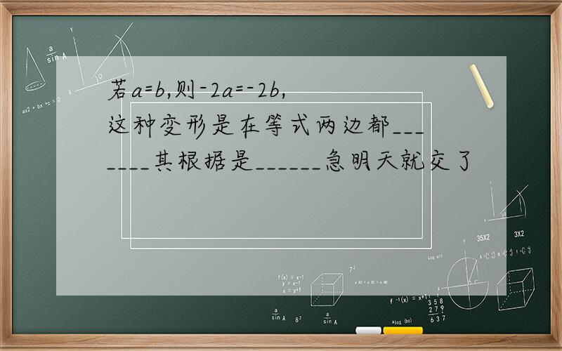 若a=b,则-2a=-2b,这种变形是在等式两边都_______其根据是______急明天就交了