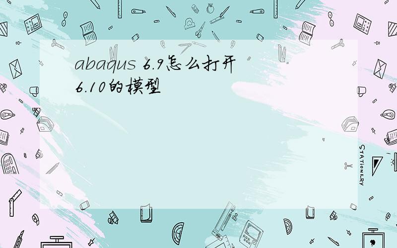 abaqus 6.9怎么打开6.10的模型