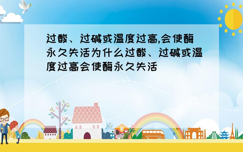 过酸、过碱或温度过高,会使酶永久失活为什么过酸、过碱或温度过高会使酶永久失活