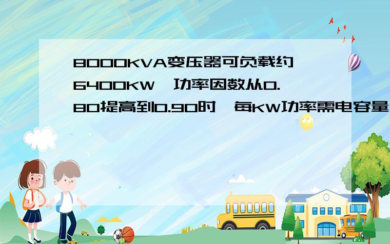 8000KVA变压器可负载约6400KW,功率因数从0.80提高到0.90时,每KW功率需电容量为0.266千乏,需总电容量：