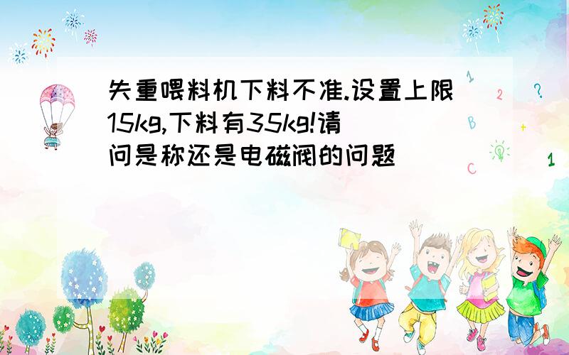 失重喂料机下料不准.设置上限15kg,下料有35kg!请问是称还是电磁阀的问题