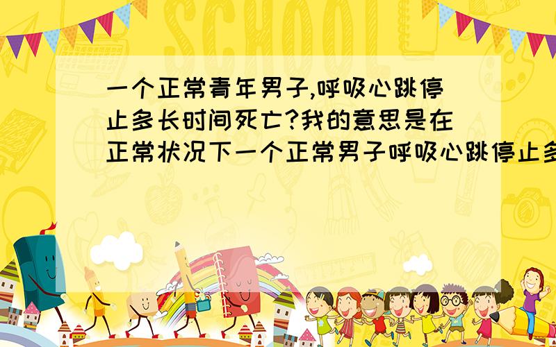 一个正常青年男子,呼吸心跳停止多长时间死亡?我的意思是在正常状况下一个正常男子呼吸心跳停止多长时间死亡?或者,换句话说,抢救的最晚时间是多久?