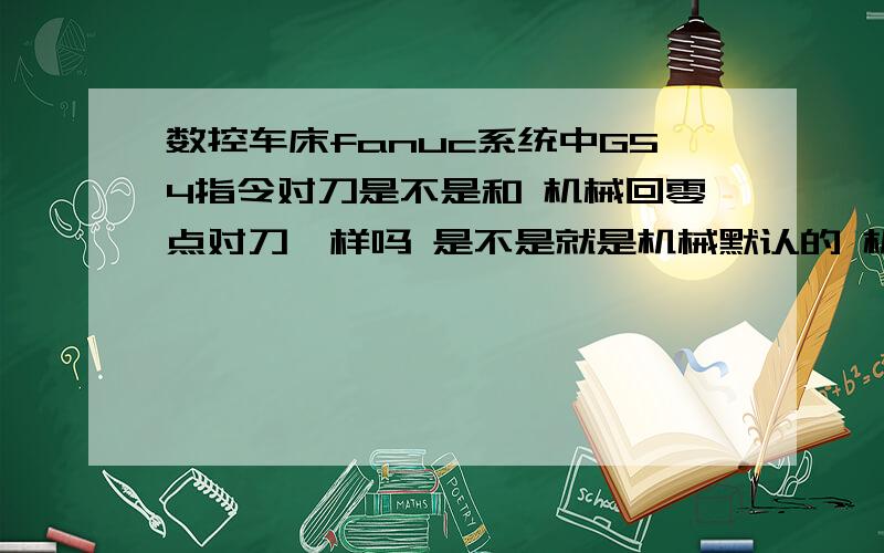 数控车床fanuc系统中G54指令对刀是不是和 机械回零点对刀一样吗 是不是就是机械默认的 机械会零点对刀