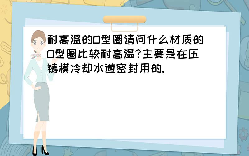 耐高温的O型圈请问什么材质的O型圈比较耐高温?主要是在压铸模冷却水道密封用的.