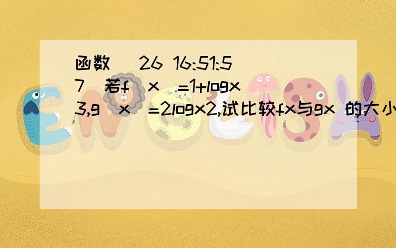 函数 (26 16:51:57)若f（x）=1+logx3,g（x）=2logx2,试比较fx与gx 的大小