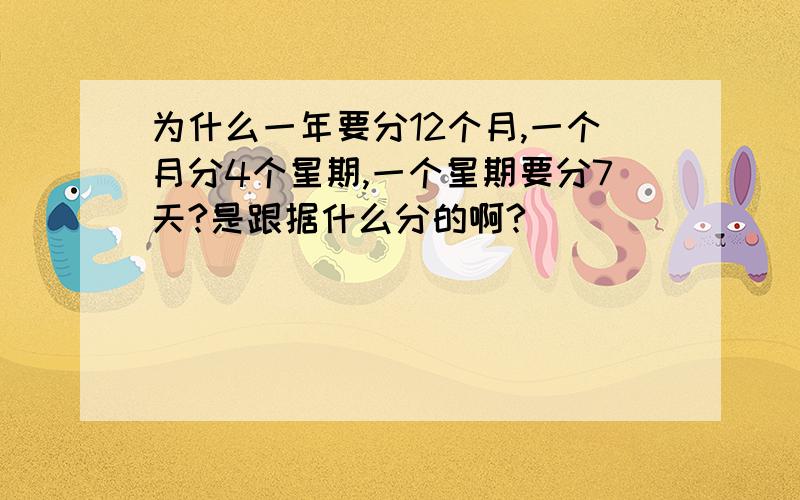 为什么一年要分12个月,一个月分4个星期,一个星期要分7天?是跟据什么分的啊?