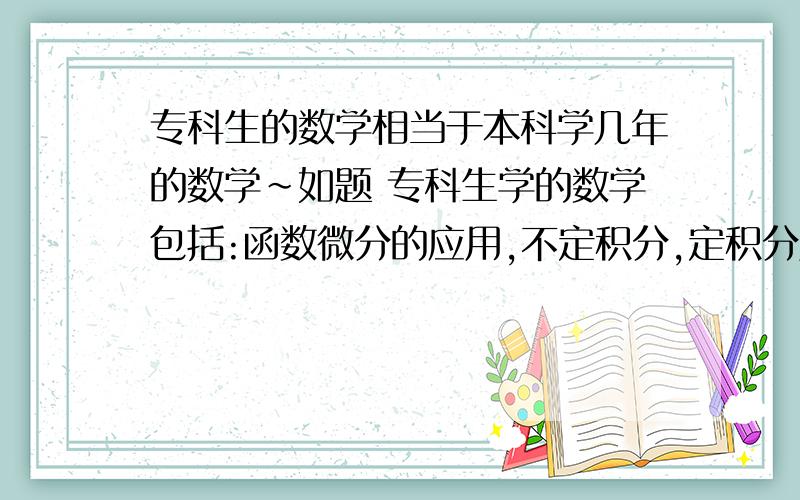 专科生的数学相当于本科学几年的数学~如题 专科生学的数学包括:函数微分的应用,不定积分,定积分及其应用,多元函数微分学,二重积分,常微分方程,无穷级数.问题的重点:本科院校学的数学