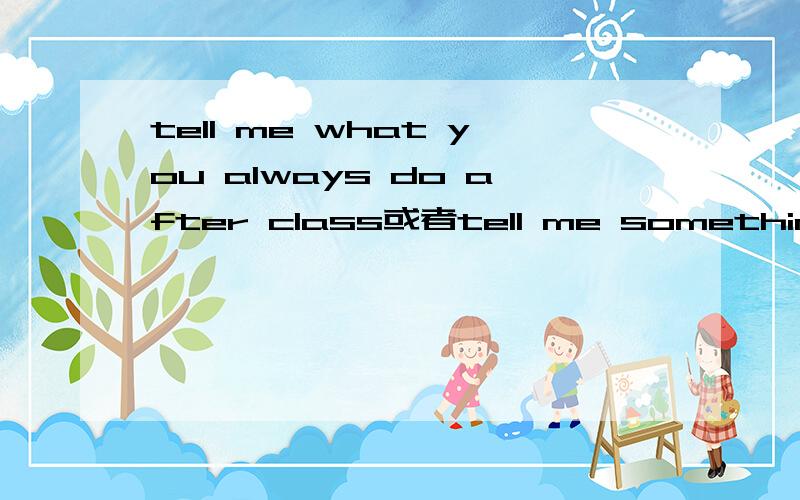 tell me what you always do after class或者tell me something about the person you loved most 的作文