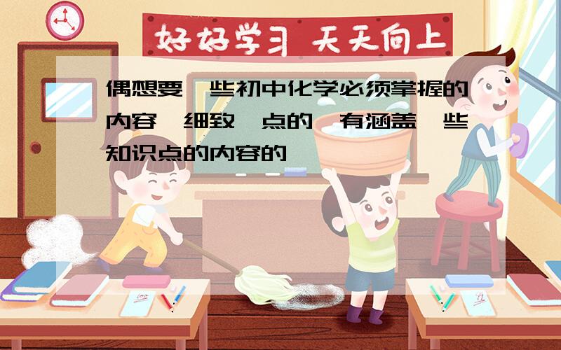 偶想要一些初中化学必须掌握的内容,细致一点的,有涵盖一些知识点的内容的,