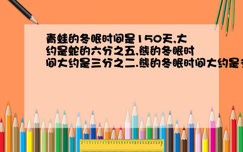 青蛙的冬眠时间是150天,大约是蛇的六分之五,熊的冬眠时间大约是三分之二.熊的冬眠时间大约是多少?