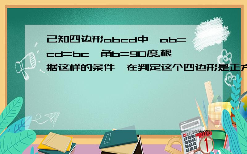 已知四边形abcd中,ab=cd=bc,角b=90度.根据这样的条件,在判定这个四边形是正方形吗?若能,请你指出判定的依据；若不能,请岀一个反例,（即画一个四边形满足上述条件,但不是正方形）,并指出若