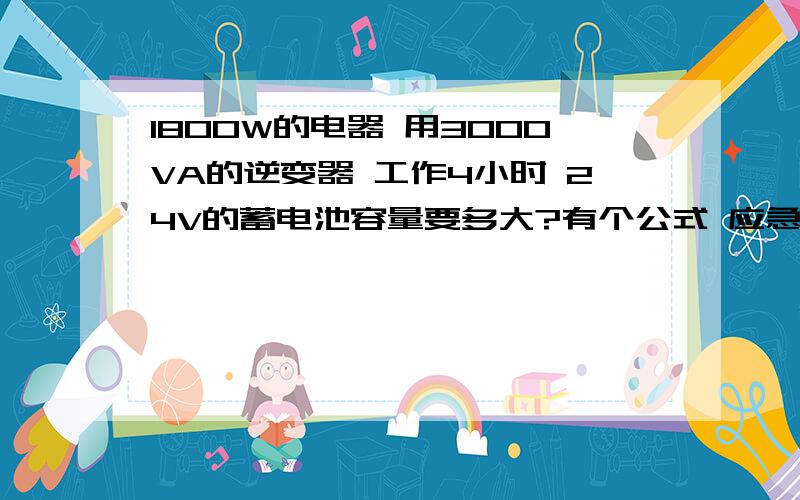 1800W的电器 用3000VA的逆变器 工作4小时 24V的蓄电池容量要多大?有个公式 应急时间=蓄电池容量/放电电流*η这放电电流怎么算?