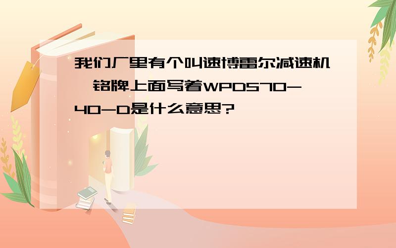 我们厂里有个叫速博雷尔减速机,铭牌上面写着WPDS70-40-D是什么意思?