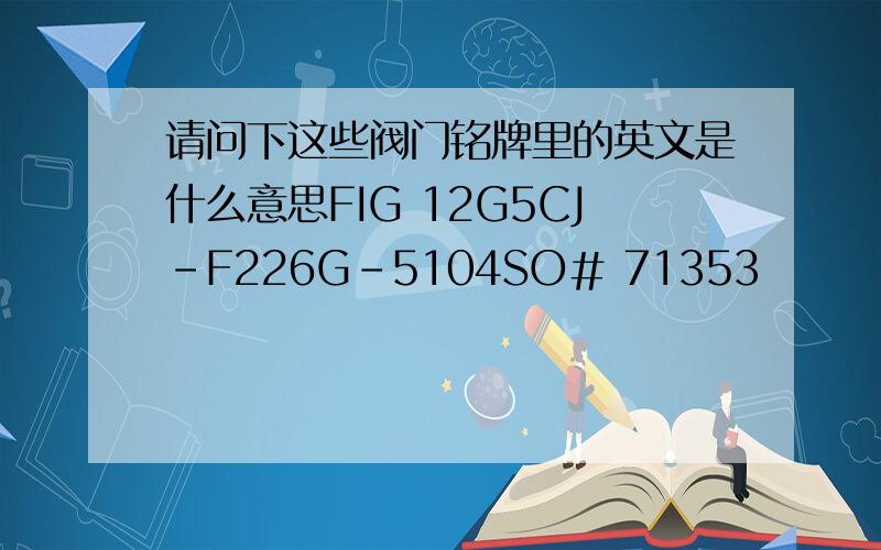 请问下这些阀门铭牌里的英文是什么意思FIG 12G5CJ-F226G-5104SO# 71353                                 SIZE 1.5〃ASME 2155  B16.34  LTD  SEAT CO-CR BODY F22MAX 1100  F                  BKST CO-CR YOKE F22WOG 5388  PSI