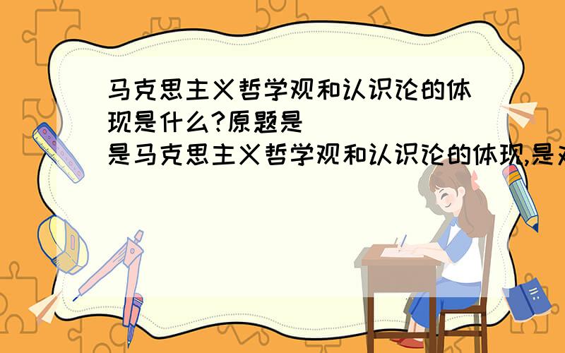 马克思主义哲学观和认识论的体现是什么?原题是______是马克思主义哲学观和认识论的体现,是对我党的思想作风和工作作风的要求,又是马克思主义人生观和价值观的体现,是对公务员做事做人