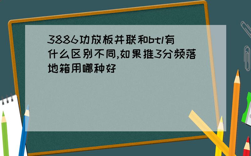 3886功放板并联和btl有什么区别不同,如果推3分频落地箱用哪种好