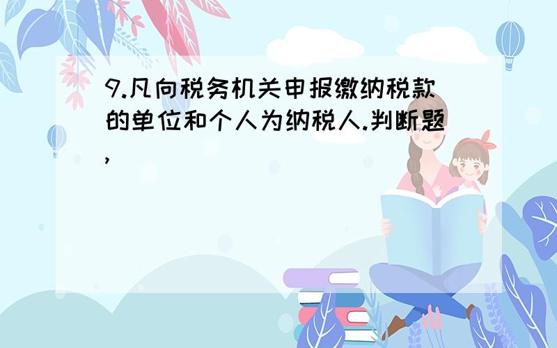 9.凡向税务机关申报缴纳税款的单位和个人为纳税人.判断题,