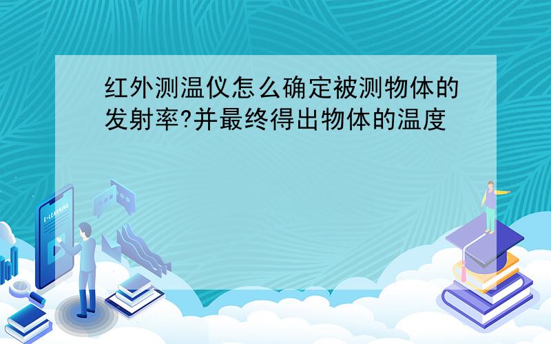 红外测温仪怎么确定被测物体的发射率?并最终得出物体的温度