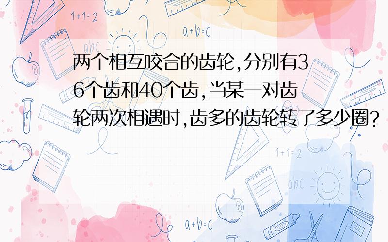 两个相互咬合的齿轮,分别有36个齿和40个齿,当某一对齿轮两次相遇时,齿多的齿轮转了多少圈?