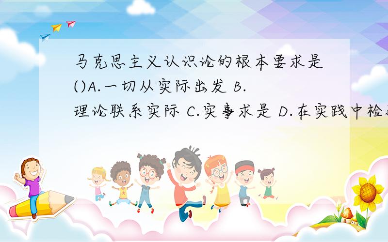 马克思主义认识论的根本要求是()A.一切从实际出发 B.理论联系实际 C.实事求是 D.在实践中检验和发展真理