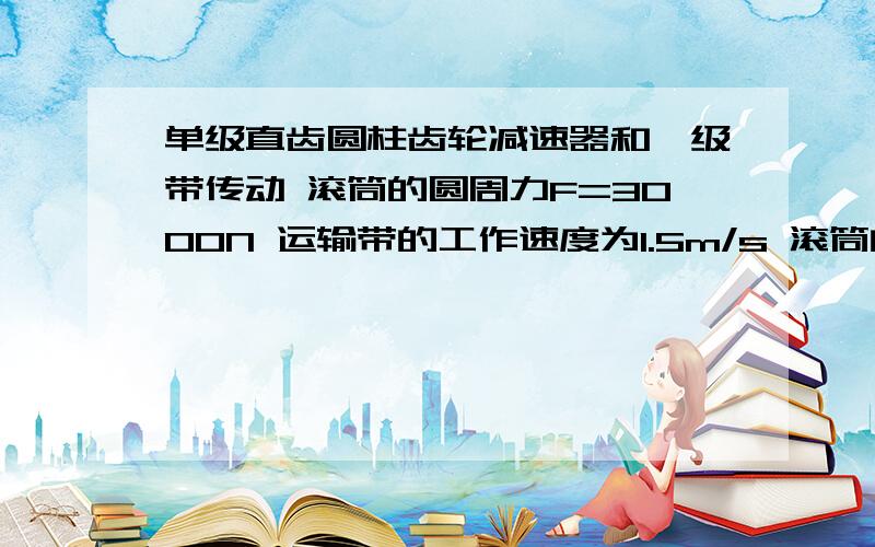 单级直齿圆柱齿轮减速器和一级带传动 滚筒的圆周力F=3000N 运输带的工作速度为1.5m/s 滚筒的直径为400mm带式运输机传动装置的设计!不用了,我已经写好了