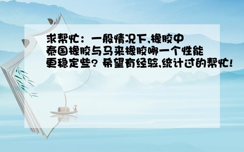 求帮忙：一般情况下,橡胶中 泰国橡胶与马来橡胶哪一个性能更稳定些? 希望有经验,统计过的帮忙!