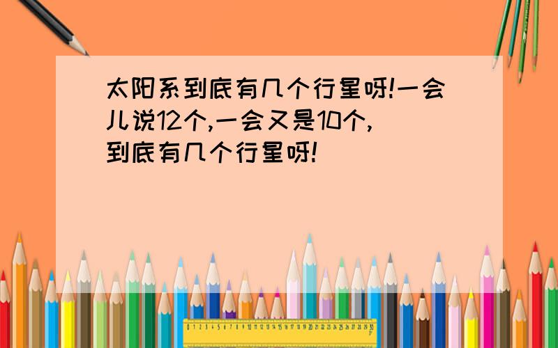 太阳系到底有几个行星呀!一会儿说12个,一会又是10个,到底有几个行星呀!